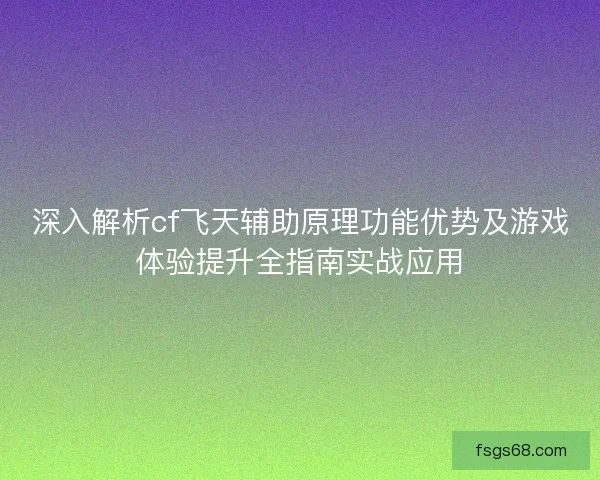 深入解析cf飞天辅助原理功能优势及游戏体验提升全指南实战应用