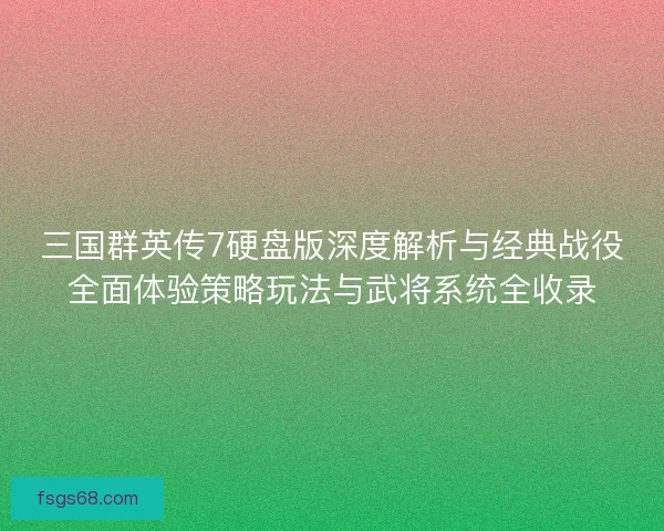 三国群英传7硬盘版深度解析与经典战役全面体验策略玩法与武将系统全收录
