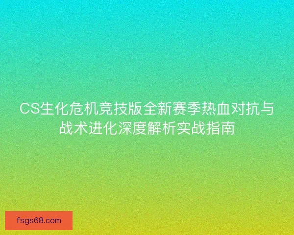 CS生化危机竞技版全新赛季热血对抗与战术进化深度解析实战指南