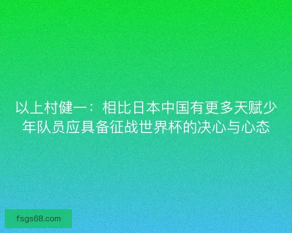 以上村健一：相比日本中国有更多天赋少年队员应具备征战世界杯的决心与心态