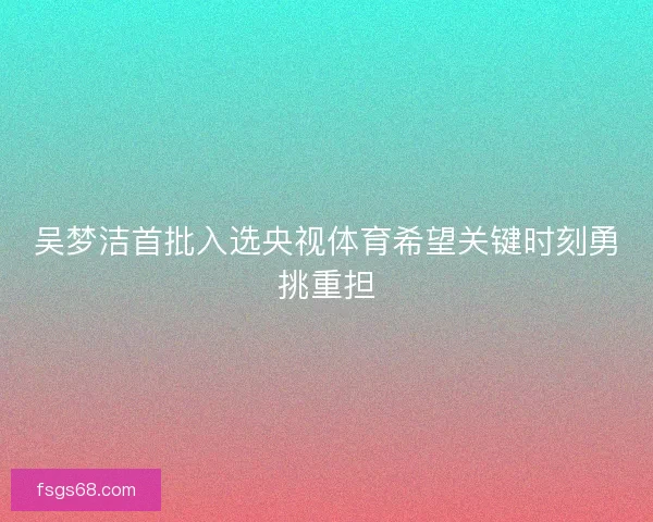 吴梦洁首批入选央视体育希望关键时刻勇挑重担