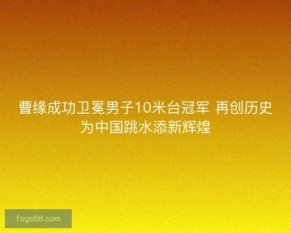 曹缘成功卫冕男子10米台冠军 再创历史为中国跳水添新辉煌