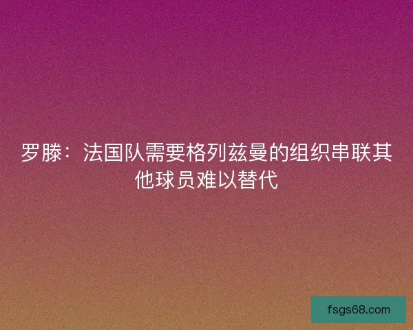 罗滕：法国队需要格列兹曼的组织串联其他球员难以替代