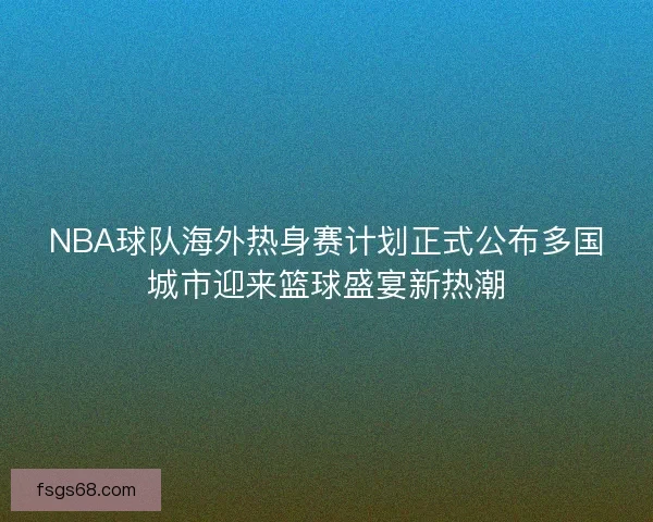 NBA球队海外热身赛计划正式公布多国城市迎来篮球盛宴新热潮