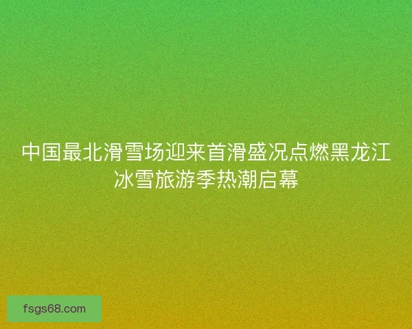 中国最北滑雪场迎来首滑盛况点燃黑龙江冰雪旅游季热潮启幕