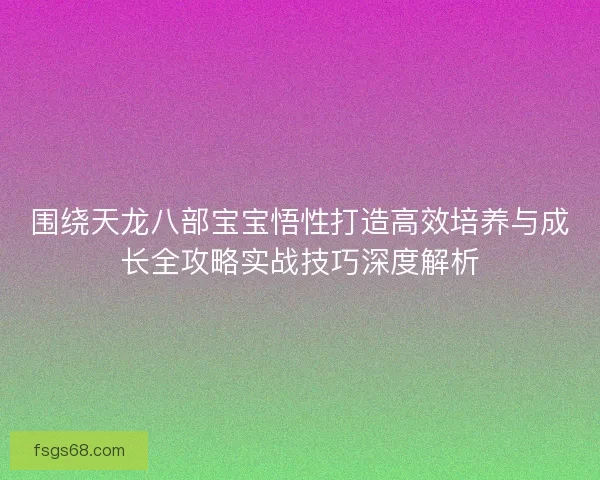 围绕天龙八部宝宝悟性打造高效培养与成长全攻略实战技巧深度解析