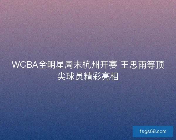 WCBA全明星周末杭州开赛 王思雨等顶尖球员精彩亮相