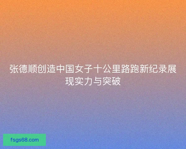 张德顺创造中国女子十公里路跑新纪录展现实力与突破