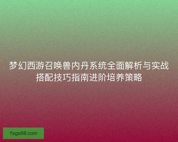 梦幻西游召唤兽内丹系统全面解析与实战搭配技巧指南进阶培养策略