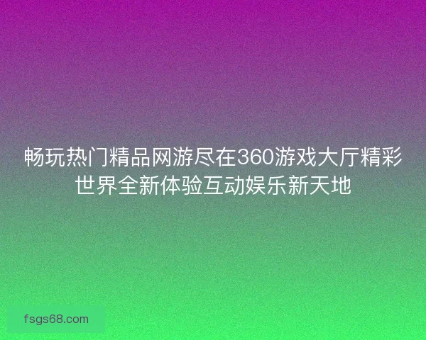 畅玩热门精品网游尽在360游戏大厅精彩世界全新体验互动娱乐新天地