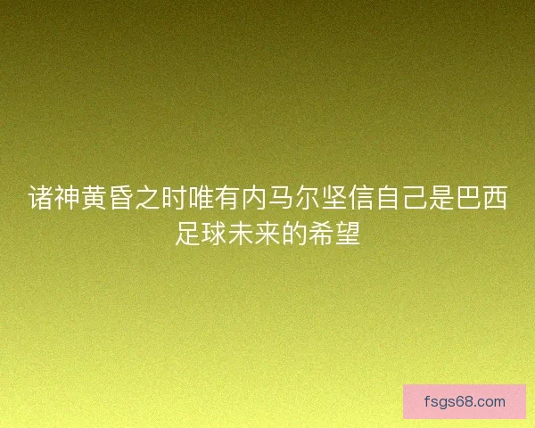 诸神黄昏之时唯有内马尔坚信自己是巴西足球未来的希望
