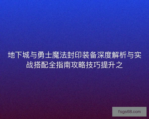 地下城与勇士魔法封印装备深度解析与实战搭配全指南攻略技巧提升之